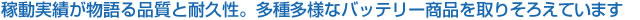 稼動実績が物語る品質と耐久性。多種多様なバッテリー商品を取りそろえています